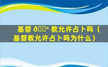 基督 💮 教允许占卜吗（基督教允许占卜吗为什么）